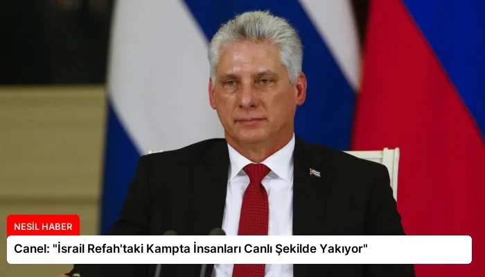 Canel: “İsrail Refah’taki Kampta İnsanları Canlı Şekilde Yakıyor”