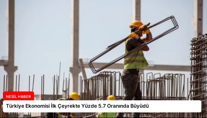 Türkiye Ekonomisi İlk Çeyrekte Yüzde 5.7 Oranında Büyüdü