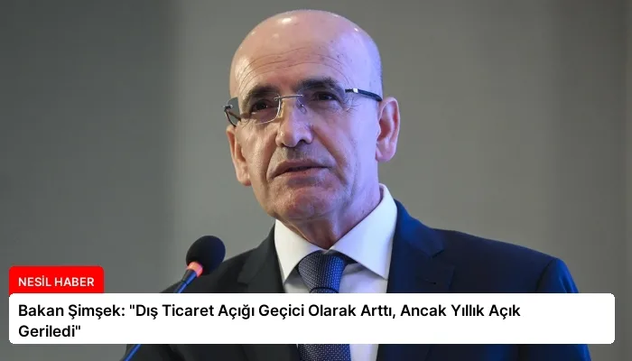 Bakan Şimşek: “Dış Ticaret Açığı Geçici Olarak Arttı, Ancak Yıllık Açık Geriledi”