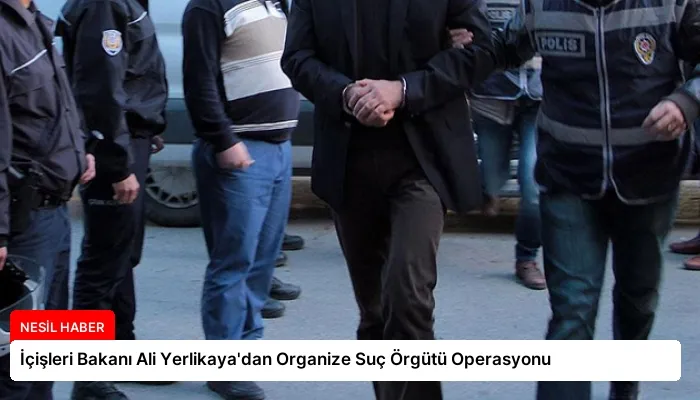 İçişleri Bakanı Ali Yerlikaya’dan Organize Suç Örgütü Operasyonu