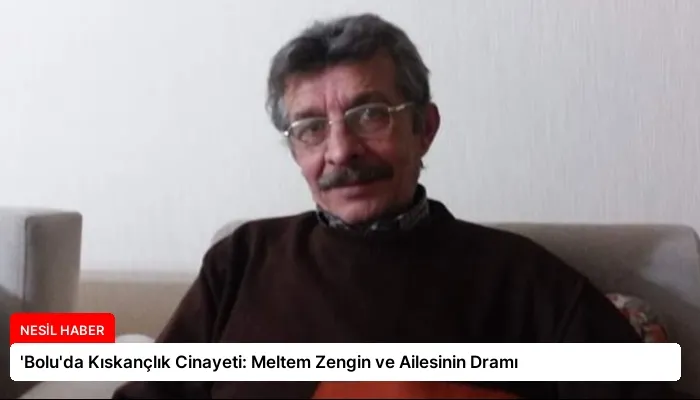 ‘Bolu’da Kıskançlık Cinayeti: Meltem Zengin ve Ailesinin Dramı