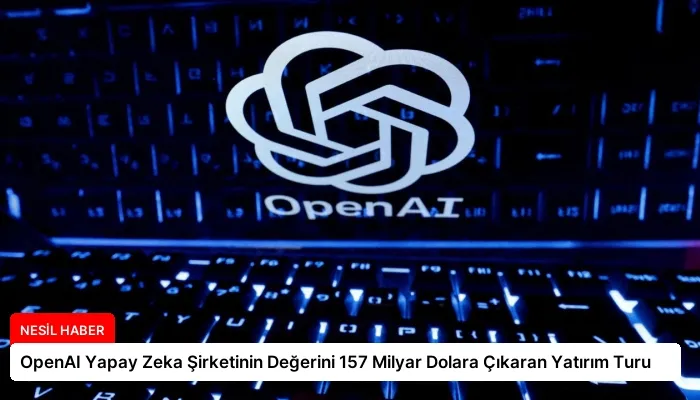 OpenAI Yapay Zeka Şirketinin Değerini 157 Milyar Dolara Çıkaran Yatırım Turu