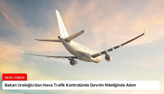 Bakan Uraloğlu’dan Hava Trafik Kontrolünde Devrim Niteliğinde Adım