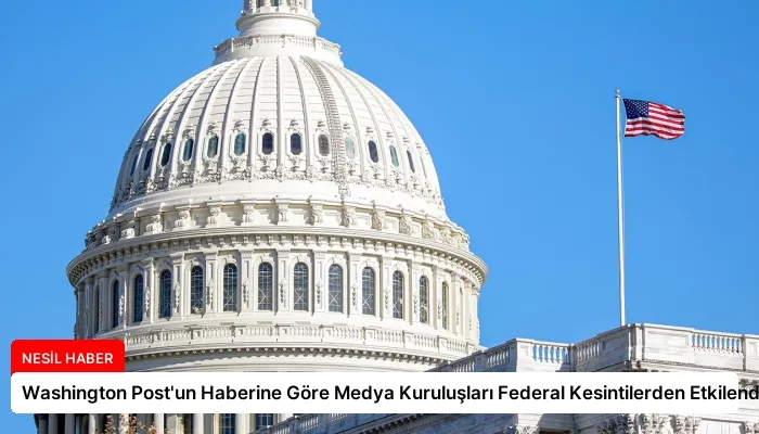 Washington Post’un Haberine Göre Medya Kuruluşları Federal Kesintilerden Etkilendi
