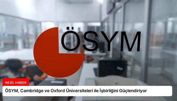 ÖSYM, Cambridge ve Oxford Üniversiteleri ile İşbirliğini Güçlendiriyor