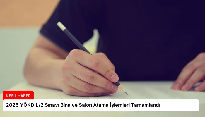 2025 YÖKDİL/2 Sınavı Bina ve Salon Atama İşlemleri Tamamlandı