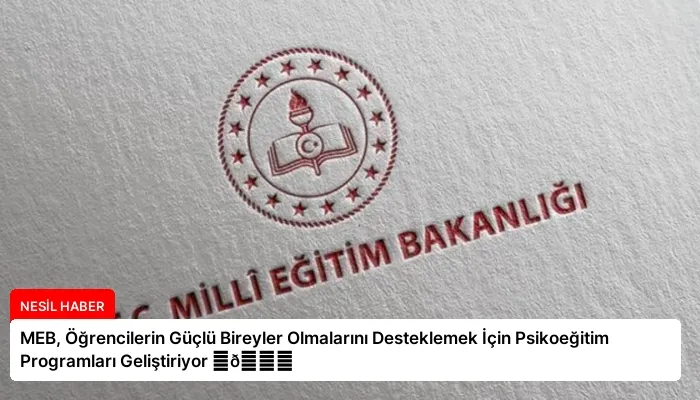 MEB, Öğrencilerin Güçlü Bireyler Olmalarını Desteklemek İçin Psikoeğitim Programları Geliştiriyor ⏬👇