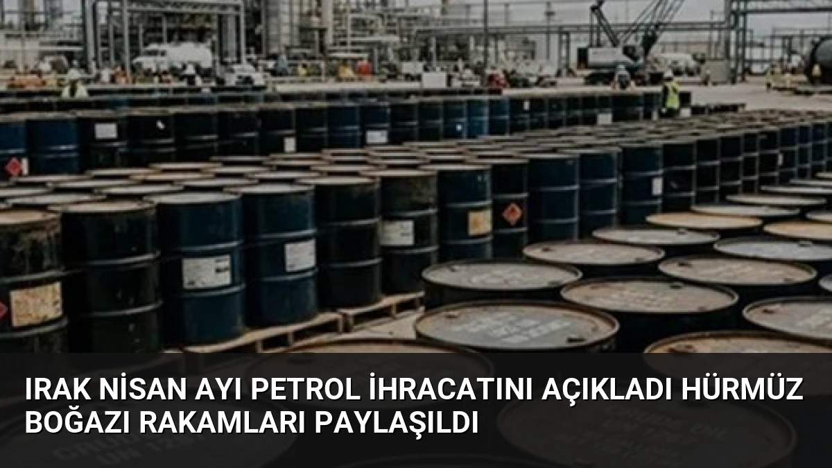 Irak Nisan Ayı Petrol İhracatını Açıkladı Hürmüz Boğazı Rakamları Paylaşıldı