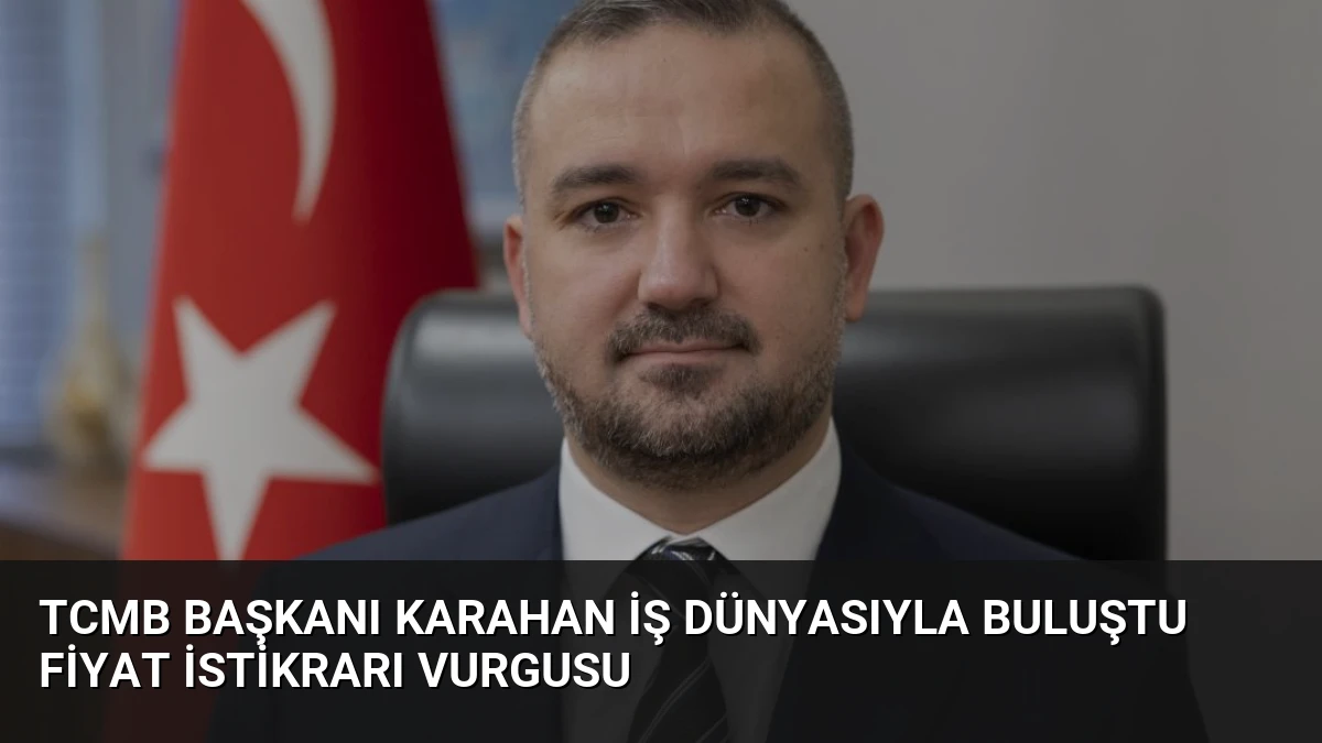 TCMB Başkanı Karahan İş Dünyasıyla Buluştu Fiyat İstikrarı Vurgusu