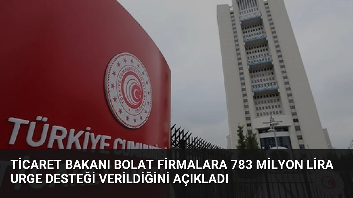 Ticaret Bakanı Bolat Firmalara 783 Milyon Lira URGE Desteği Verildiğini Açıkladı