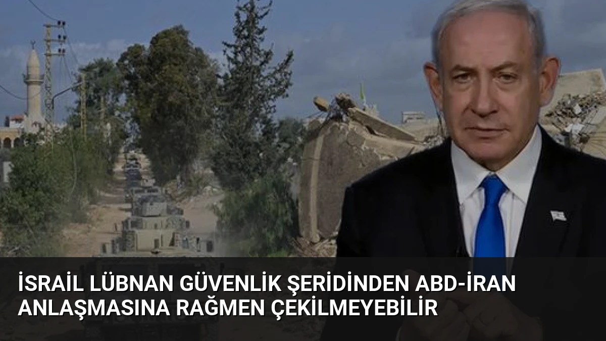 İsrail Lübnan Güvenlik Şeridinden ABD-İran Anlaşmasına Rağmen Çekilmeyebilir
