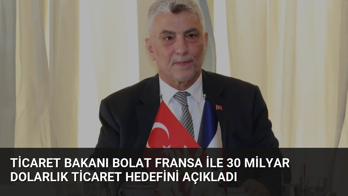 Ticaret Bakanı Bolat Fransa ile 30 Milyar Dolarlık Ticaret Hedefini Açıkladı
