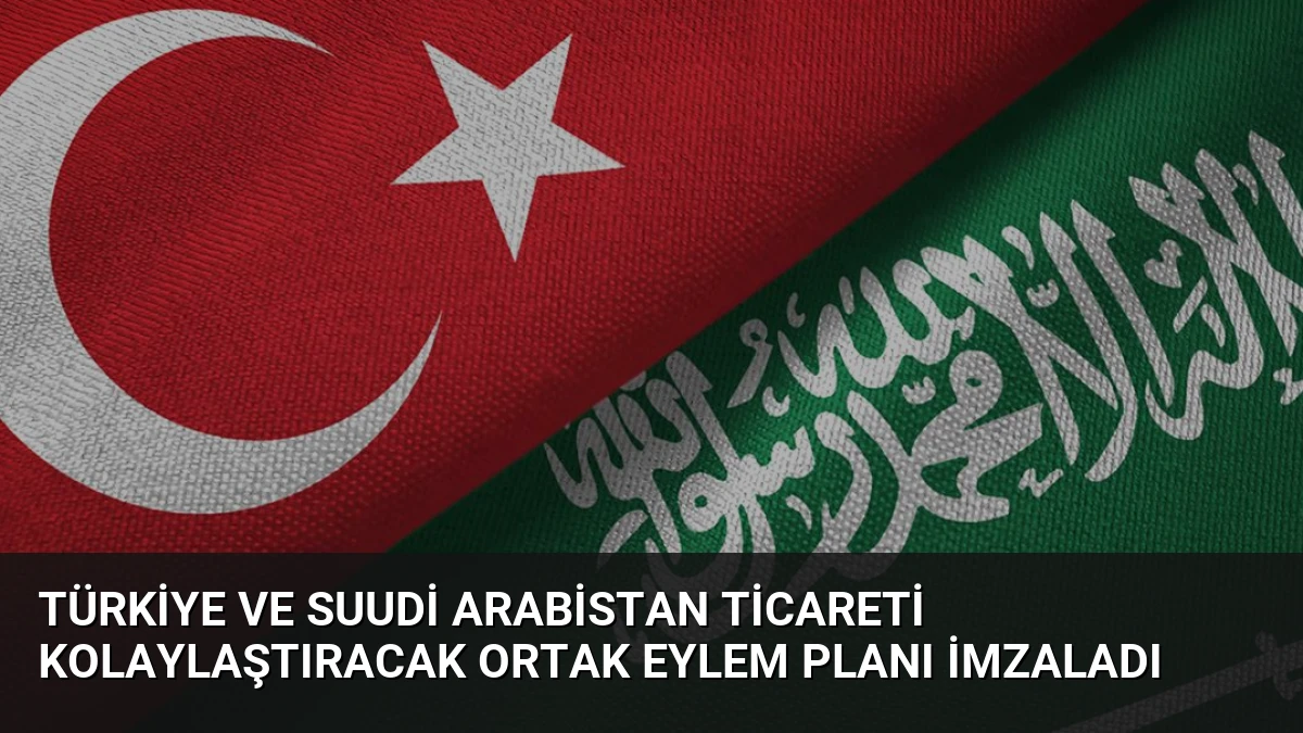 Türkiye ve Suudi Arabistan Ticareti Kolaylaştıracak Ortak Eylem Planı İmzaladı