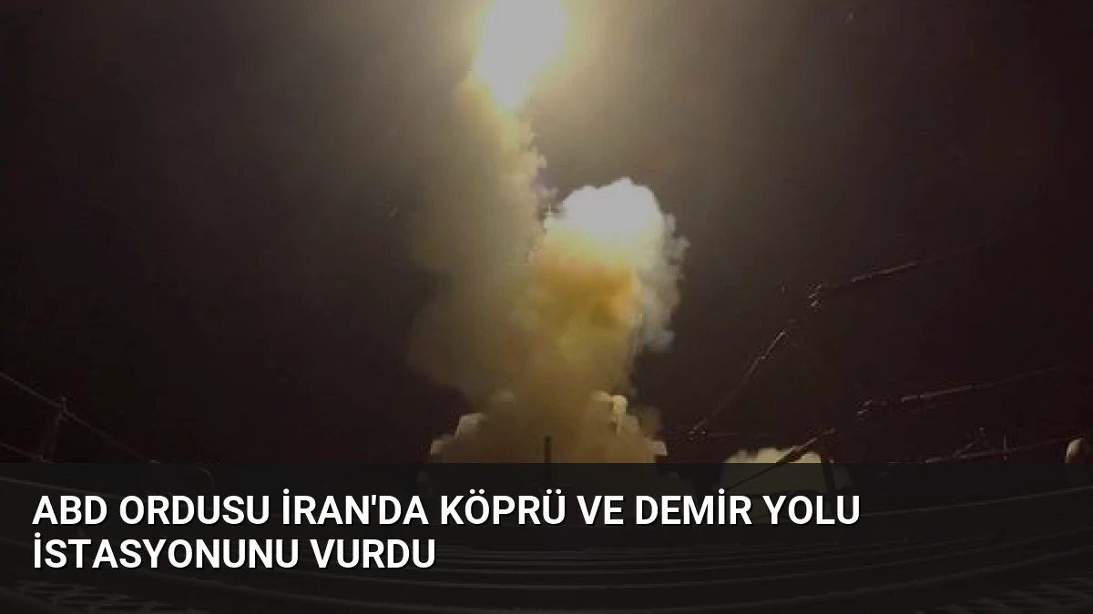 ABD Ordusu İran’da Köprü ve Demir Yolu İstasyonunu Vurdu