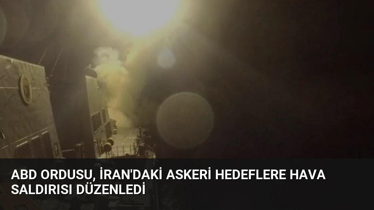 ABD Ordusu, İran’daki Askeri Hedeflere Hava Saldırısı Düzenledi