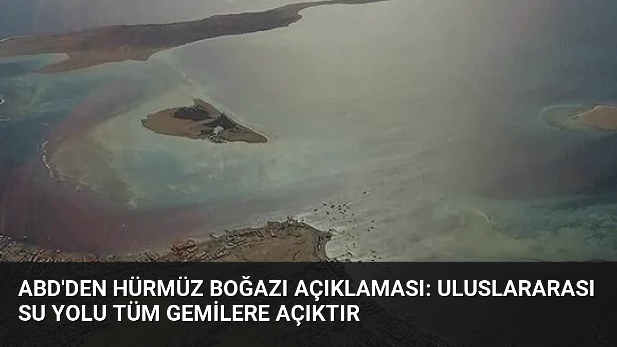 ABD’den Hürmüz Boğazı Açıklaması: Uluslararası Su Yolu Tüm Gemilere Açıktır
