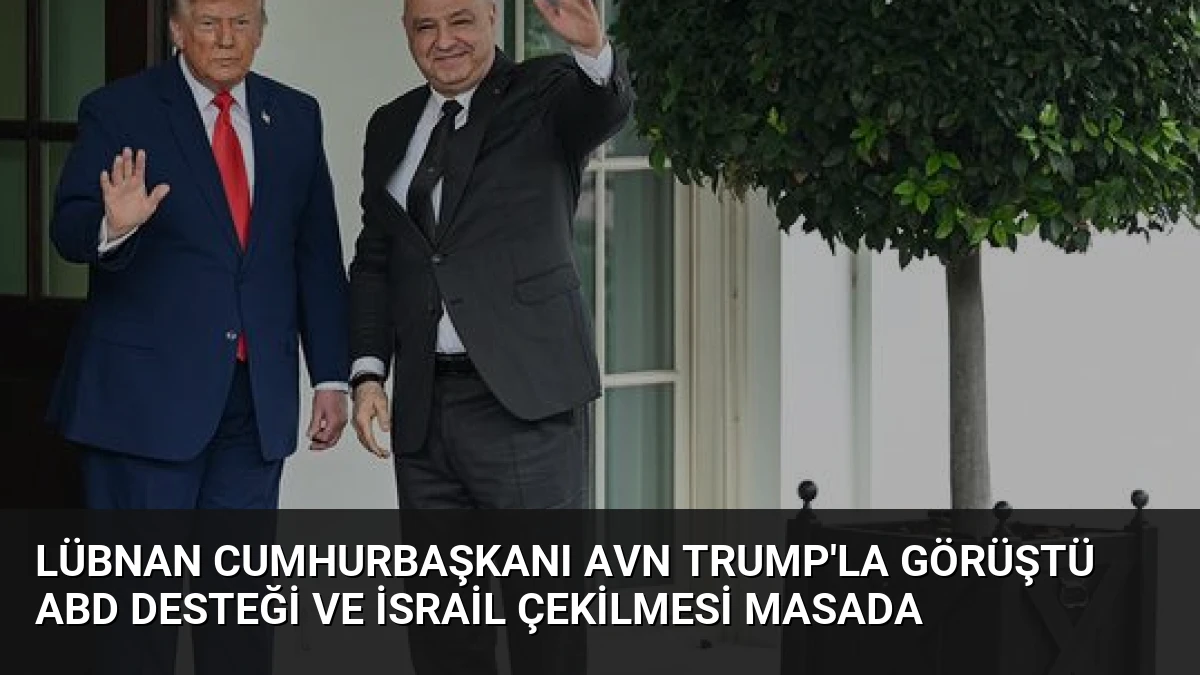 Lübnan Cumhurbaşkanı Avn Trump’la Görüştü ABD Desteği ve İsrail Çekilmesi Masada