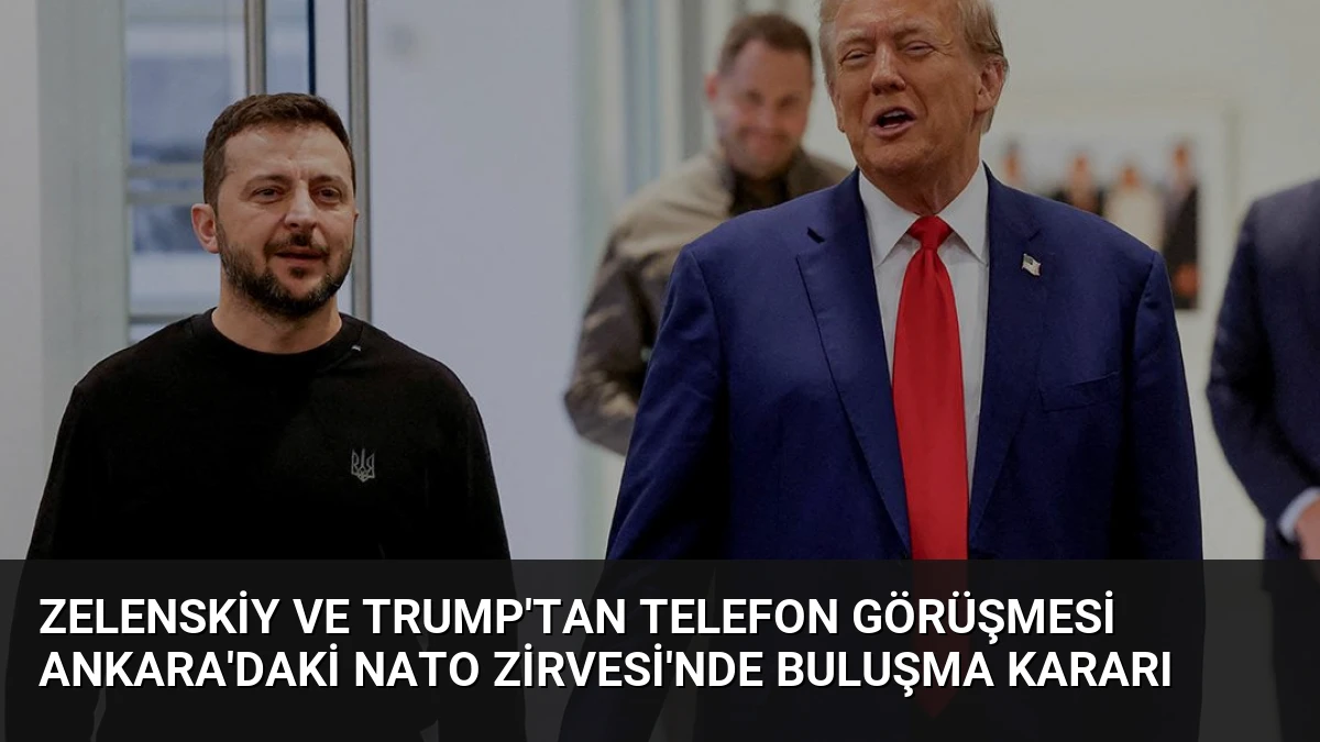 Zelenskiy ve Trump’tan telefon görüşmesi Ankara’daki NATO Zirvesi’nde buluşma kararı