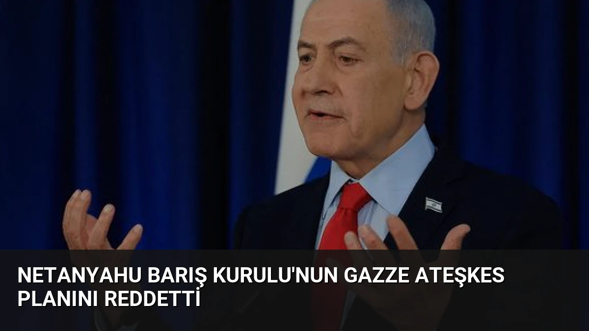 Netanyahu Barış Kurulu’nun Gazze Ateşkes Planını Reddetti