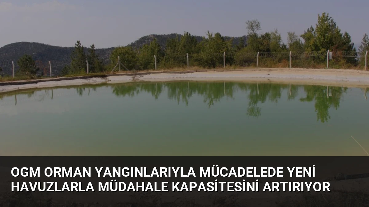 OGM Orman Yangınlarıyla Mücadelede Yeni Havuzlarla Müdahale Kapasitesini Artırıyor