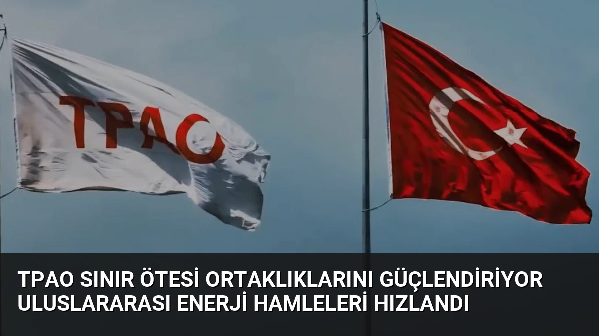TPAO Sınır Ötesi Ortaklıklarını Güçlendiriyor Uluslararası Enerji Hamleleri Hızlandı