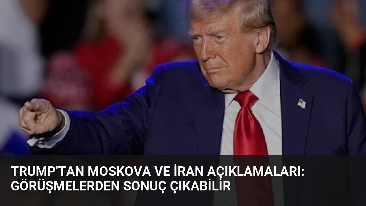 Trump’tan Moskova ve İran açıklamaları: Görüşmelerden sonuç çıkabilir