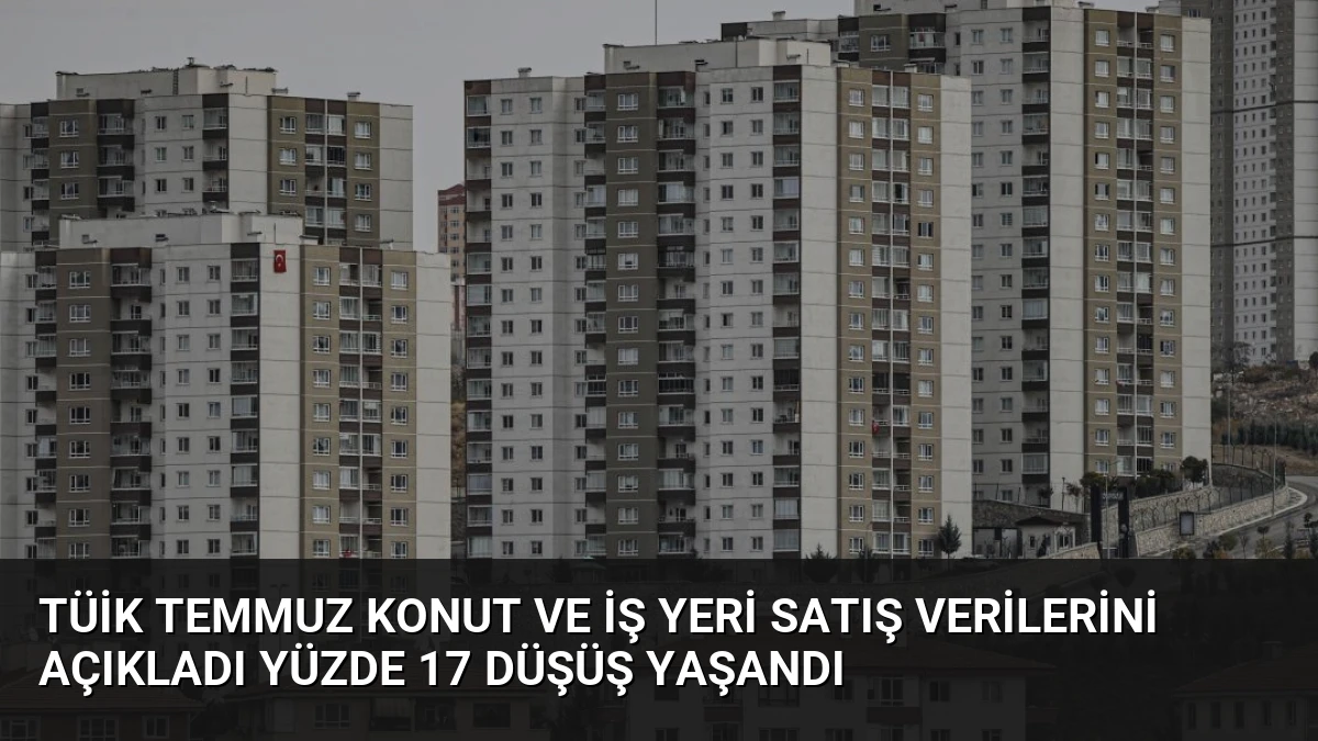 TÜİK Temmuz Konut ve İş Yeri Satış Verilerini Açıkladı Yüzde 17 Düşüş Yaşandı