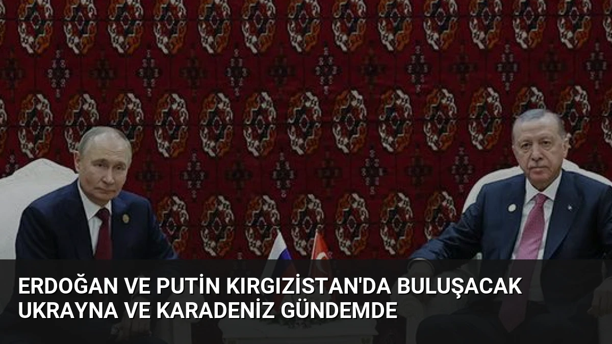 Erdoğan ve Putin Kırgızistan’da Buluşacak Ukrayna ve Karadeniz Gündemde