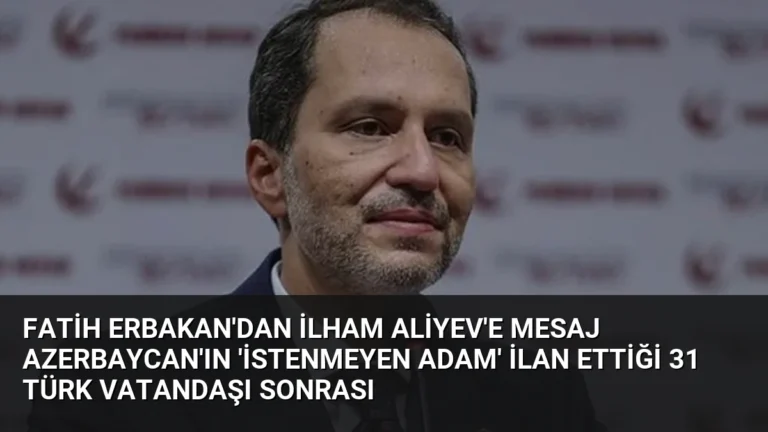 Fatih Erbakan’dan İlham Aliyev’e Mesaj Azerbaycan’ın ‘İstenmeyen Adam’ İlan Ettiği 31 Türk Vatandaşı Sonrası